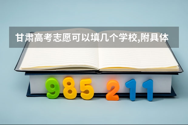 甘肃高考志愿可以填几个学校,附具体填报规则方案 甘肃高考志愿最多能填几个,志愿包括几个院校和专业