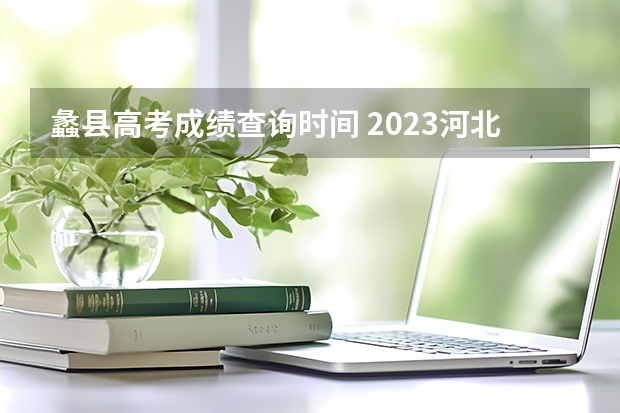 蠡县高考成绩查询时间 2023河北省高考出分时间