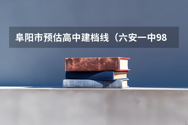 阜阳市预估高中建档线(六安一中985录取率)