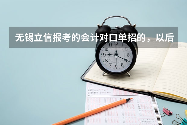 无锡立信报考的会计对口单招的，以后可以考什么大学？宿舍环境怎么样？