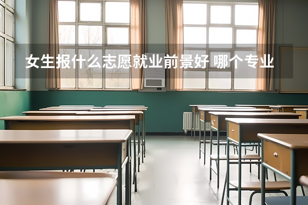 女生报什么志愿就业前景好 哪个专业值得推荐