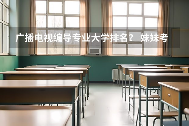 广播电视编导专业大学排名？ 妹妹考取了西京大学,问一下相关情况
