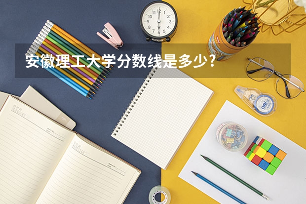 安徽理工大学分数线是多少?