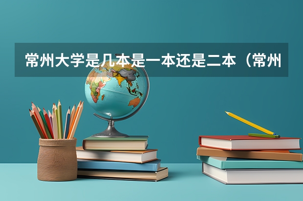 常州大学是几本是一本还是二本（常州大学是一本还是二本）