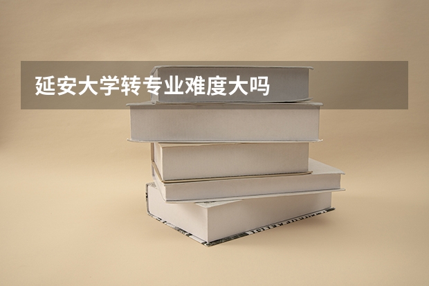 延安大学转专业难度大吗
