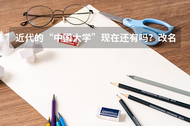 近代的“中国大学”现在还有吗?改名了?