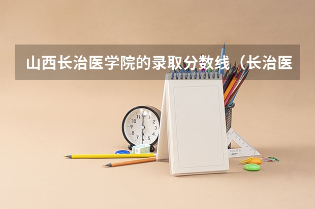 山西长治医学院的录取分数线（长治医学院是一本还是二本）