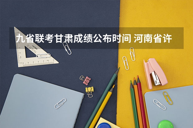 九省联考甘肃成绩公布时间 河南省许平汝九校联考是哪九校