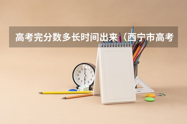 高考完分数多长时间出来（西宁市高考分数线）