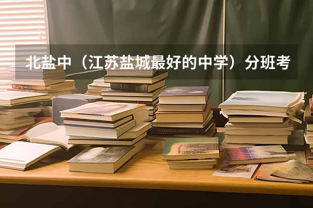 北盐中（江苏盐城最好的中学）分班考试什么程度，最后是本地人回答