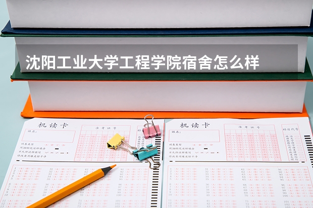 沈阳工业大学工程学院宿舍怎么样