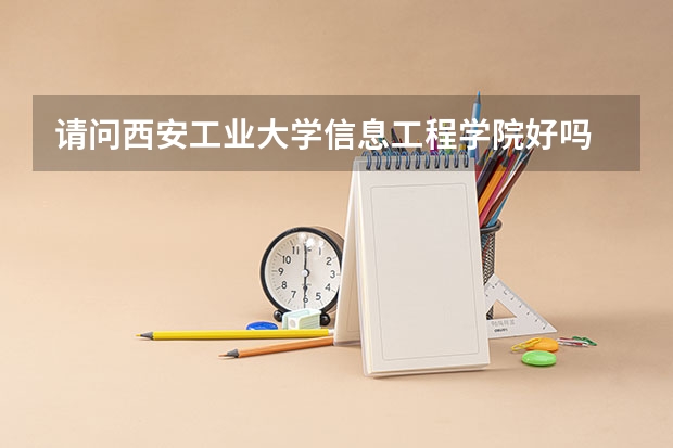 请问西安工业大学信息工程学院好吗