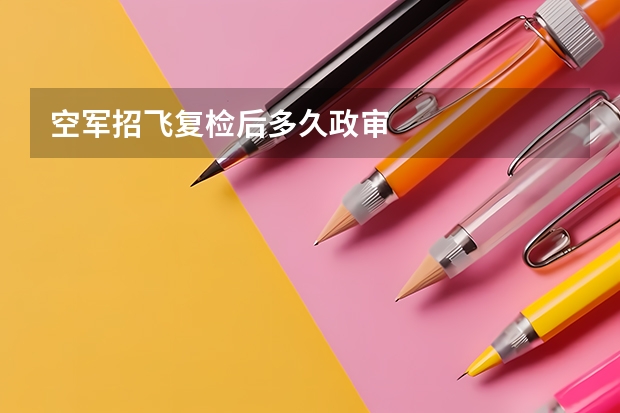 空军招飞复检后多久政审