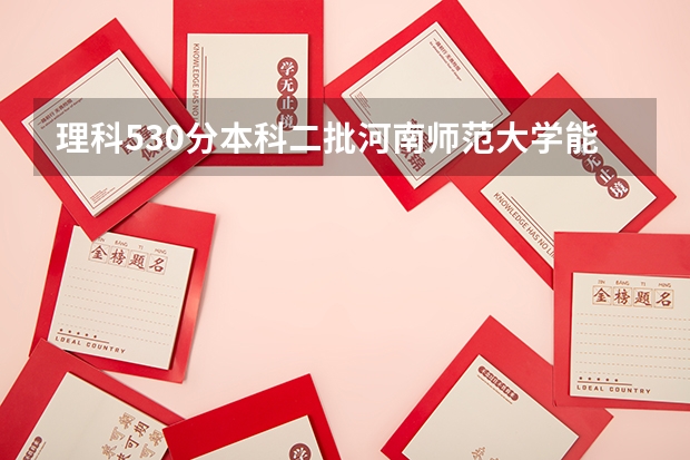 理科530分本科二批河南师范大学能被录取吗？