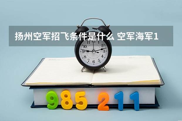 扬州空军招飞条件是什么 空军海军10月在扬州“招飞” 预估高考成绩达本一线