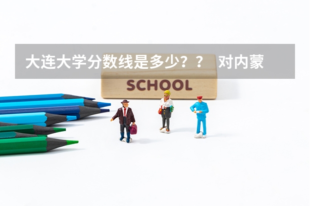大连大学分数线是多少？？  对内蒙的考生来说