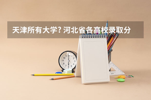天津所有大学? 河北省各高校录取分数线