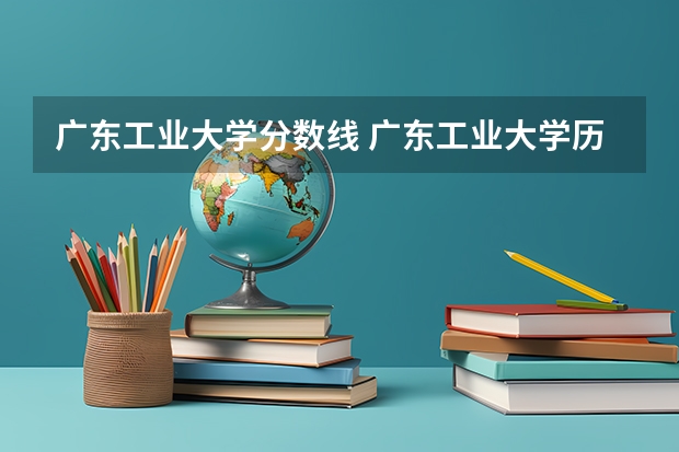 广东工业大学分数线 广东工业大学历年录取分数线