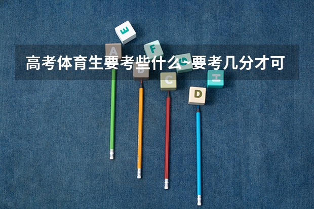 高考体育生要考些什么~要考几分才可以上大学?