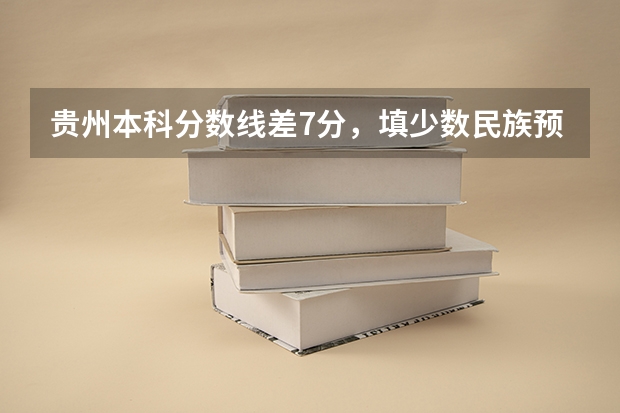 贵州本科分数线差7分，填少数民族预科班录取的几率大不大？ 广西第二批本科预科批分数线