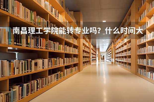 南昌理工学院能转专业吗？什么时间大几转呢？有什么要求呢？