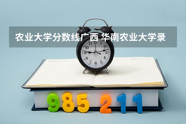 农业大学分数线广西 华南农业大学录取分数线