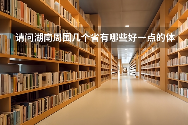 请问湖南周围几个省有哪些好一点的体育大学，我是体育生，我感觉湖南体育大学不太好，我现在只能考个二本