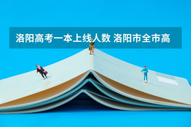 洛阳高考一本上线人数 洛阳市全市高考人数