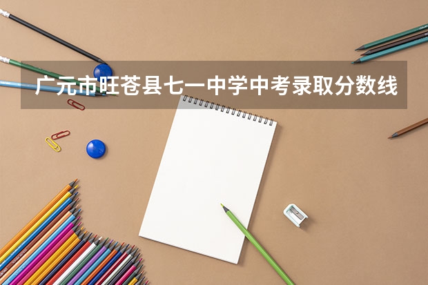 广元市旺苍县七一中学中考录取分数线（求问四川省广元市利州中学小学升初中分数线）