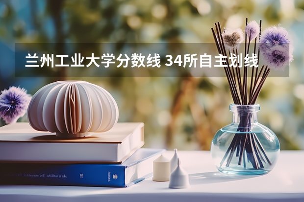 兰州工业大学分数线 34所自主划线院校复试分数线
