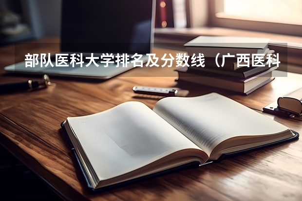 部队医科大学排名及分数线（广西医科大学专科分数线）