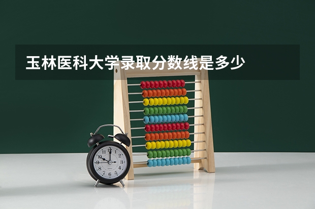 玉林医科大学录取分数线是多少