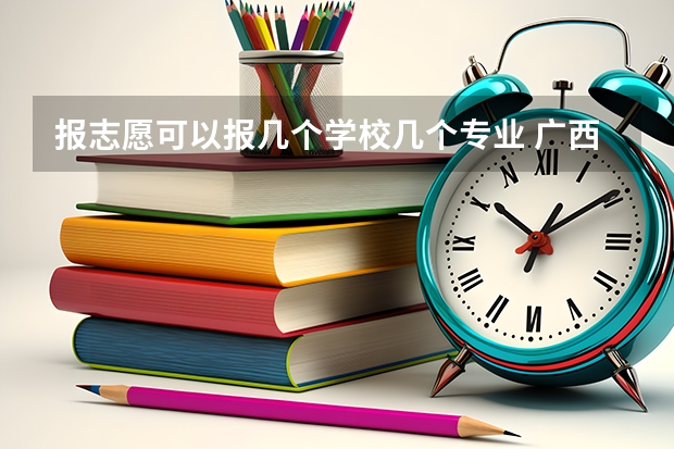 报志愿可以报几个学校几个专业 广西填志愿可以填几个学校