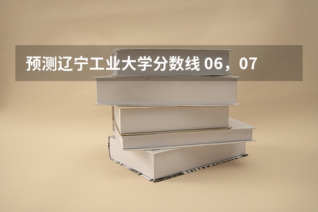 预测辽宁工业大学分数线 06，07年辽宁工业大学录取分数线