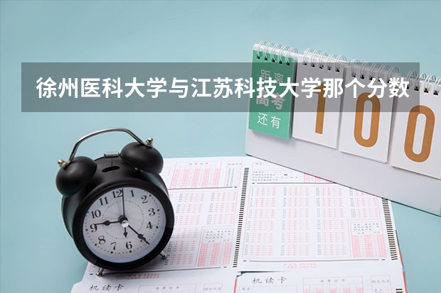 徐州医科大学与江苏科技大学那个分数线高? 徐州医科大学录取分数线