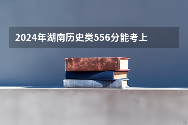 2024年湖南历史类556分能考上什么大学？