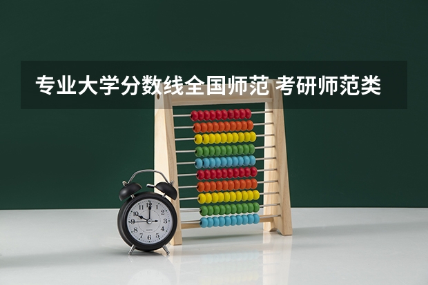 专业大学分数线全国师范 考研师范类大学排名全国及分数线