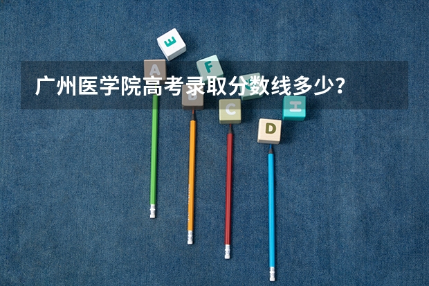 广州医学院高考录取分数线多少？