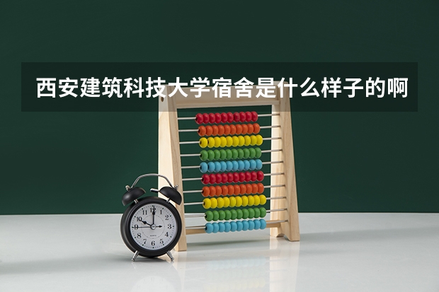 西安建筑科技大学宿舍是什么样子的啊?我是大一新生~