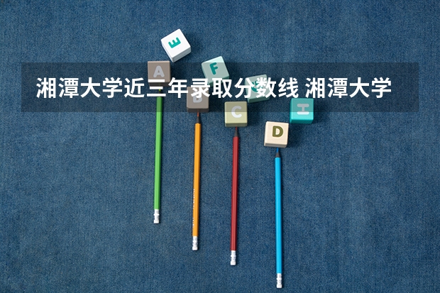 湘潭大学近三年录取分数线 湘潭大学2023分数线