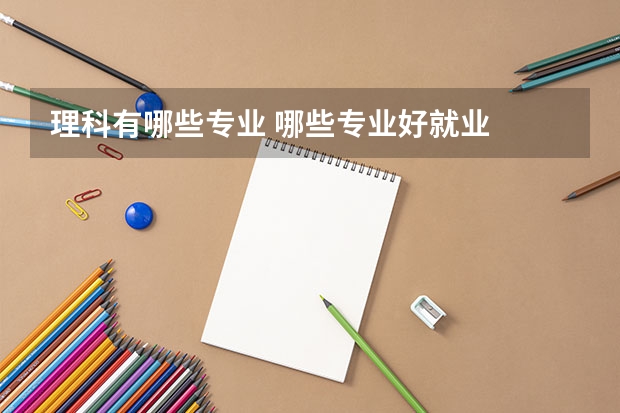 理科有哪些专业 哪些专业好就业
