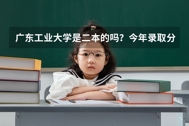 广东工业大学是二本的吗？今年录取分数线多少