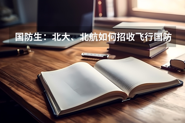国防生:北大、北航如何招收飞行国防生