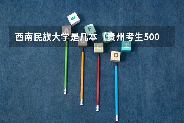 西南民族大学是几本（贵州考生500分，理科，全省三万五千名左右，有没有可以试着填报的符合国家专项计划的大学）