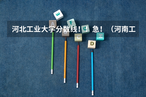 河北工业大学分数线！！急！（河南工业大学分数线）