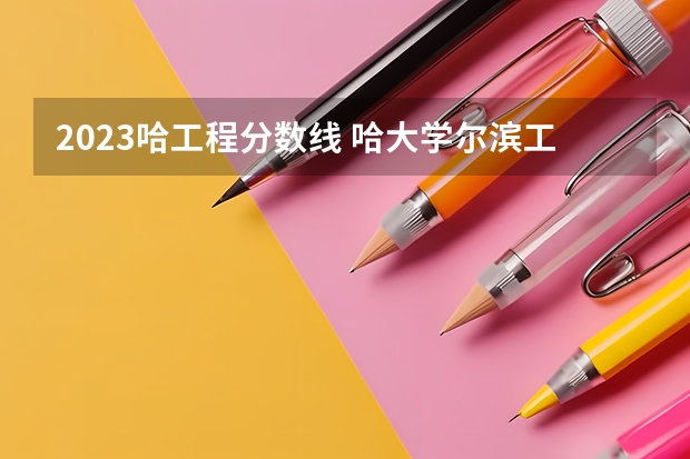 2023哈工程分数线 哈大学尔滨工程大学分数线