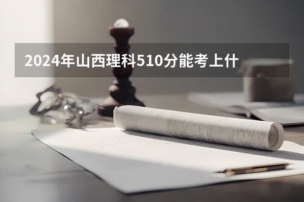 2024年山西理科510分能考上什么大学？