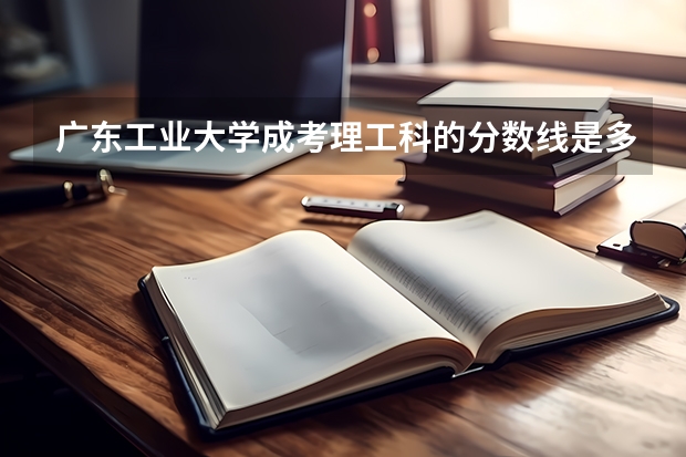 广东工业大学成考理工科的分数线是多少？