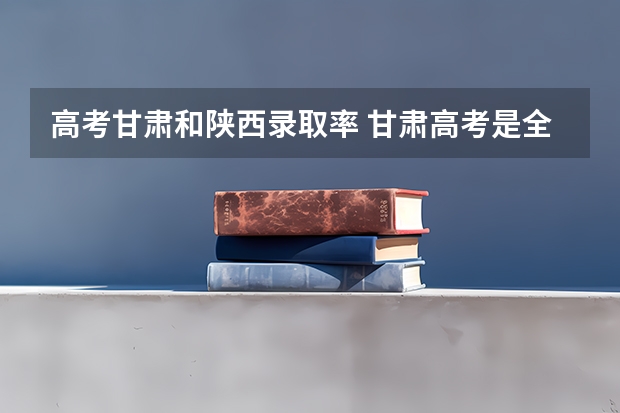 高考甘肃和陕西录取率 甘肃高考是全国几卷？