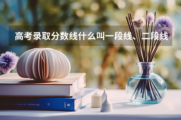 高考录取分数线什么叫一段线、二段线？